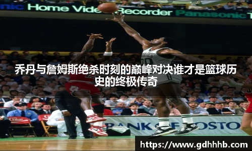 乔丹与詹姆斯绝杀时刻的巅峰对决谁才是篮球历史的终极传奇